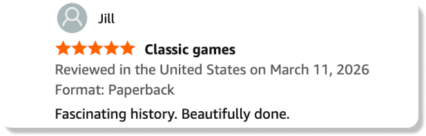 5-star review from Jill: Classic games - Fascinating history. Beautifully done.